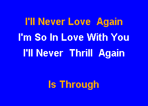 I'll Never Love Again
I'm So In Love With You
I'll Never Thrill Again

Is Through