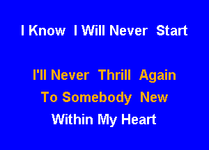 I Know I Will Never Start

I'll Never Thrill Again

To Somebody New
Within My Heart