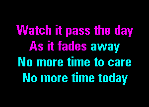 Watch it pass the day
As it fades away

No more time to care
No more time todayr