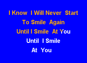 lKnow lWill Never Start
To Smile Again
Until I Smile At You

Until I Smile
At You