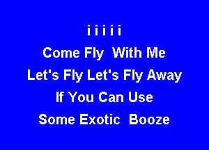 Come Fly With Me

Let's Fly Let's Fly Away
If You Can Use
Some Exotic Booze