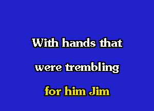 With hands that

were trembling

for him Jim