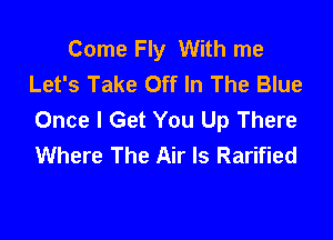 Come Fly With me
Let's Take Off In The Blue
Once I Get You Up There

Where The Air ls Rarified