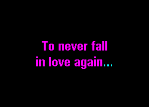 To never fall

in love again...