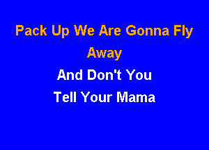 Pack Up We Are Gonna Fly
Away
And Don't You

Tell Your Mama