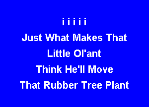 Just What Makes That
Little Ol'ant

Think He'll Move
That Rubber Tree Plant