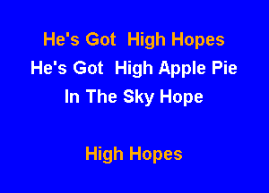He's Got High Hopes
He's Got High Apple Pie
In The Sky Hope

High Hopes