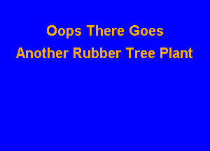 Oops There Goes
Another Rubber Tree Plant