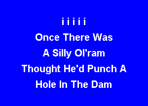 Once There Was
A Silly Ol'ram

Thought He'd Punch A
Hole In The Dam