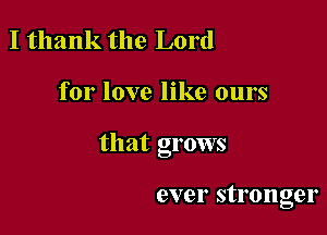 I thank the Lord

for love like ours

that grows

ever stronger