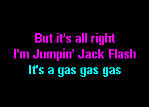 But it's all right

I'm Jumpin' Jack Flash
It's a gas gas gas