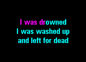 I was drowned

l was washed up
and left for dead