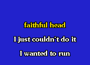 faithful head

I just couldn't do it

I wanted to run