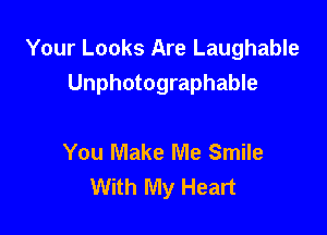 Your Looks Are Laughable
Unphotographable

You Make Me Smile
With My Heart