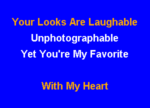 Your Looks Are Laughable
Unphotographable

Yet You're My Favorite

With My Heart