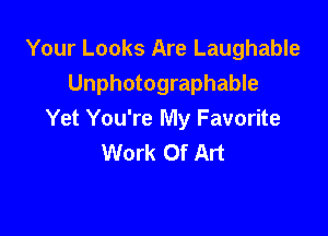 Your Looks Are Laughable
Unphotographable

Yet You're My Favorite
Work Of Art