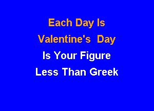 Each Day Is
Valentine's Day

Is Your Figure
Less Than Greek