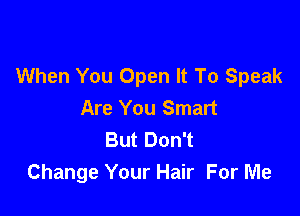 When You Open It To Speak
Are You Smart

But Don't
Change Your Hair For Me