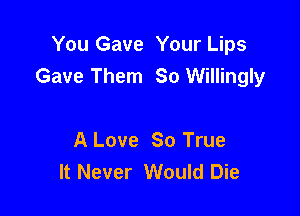 You Gave Your Lips
Gave Them 80 Willingly

A Love 80 True
It Never Would Die