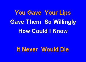 You Gave Your Lips
Gave Them So Willingly

How Could I Know

It Never Would Die