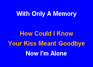 With Only A Memory

How Could I Know
Your Kiss Meant Goodbye
Now I'm Alone