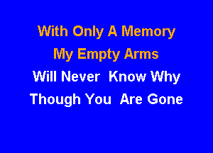 With Only A Memory
My Empty Arms
Will Never Know Why

Though You Are Gone