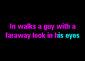 In walks a guy with a

faraway look in his eyes