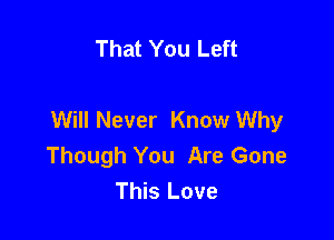 That You Left

Will Never Know Why

Though You Are Gone
This Love