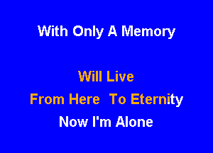 With Only A Memory

Will Live

From Here To Eternity
Now I'm Alone
