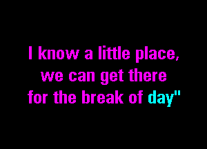 I know a little place,

we can get there
for the break of day