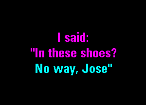 I saidi

In these shoes?
No way. Jose