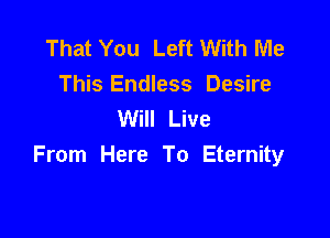 That You Left With Me
This Endless Desire
Will Live

From Here To Eternity