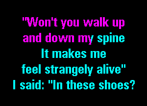 Won't you walk up
and down my spine
It makes me
feel strangely alive

I saidi In these shoes?