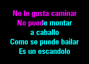 No le gusta caminar
No puede montar

a caballo
Como se puede bailar
Es un escandolo