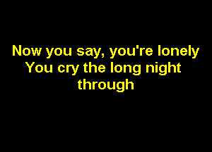 Now you say, you're lonely
You cry the long night

through