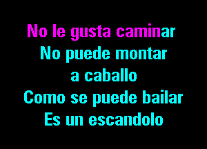 No le gusta caminar
No puede montar

a caballo
Como se puede bailar
Es un escandolo