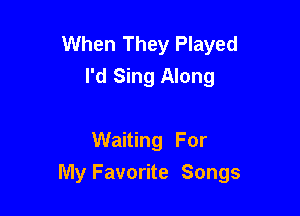 When They Played
I'd Sing Along

Waiting For

My Favorite Songs