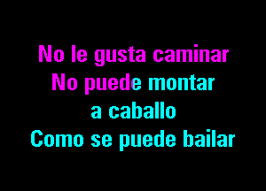 Ma le gusta caminar
No puede montar

a caballo
Como se puede bailar