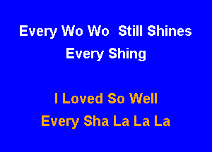 Every W0 We Still Shines
Every Shing

I Loved So Well
Every Sha La La La