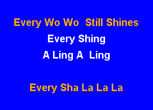 Every W0 We Still Shines
Every Shing
A Ling A Ling

Every Sha La La La