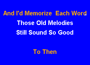 And I'd Memorize Each Word
Those Old Melodies
Still Sound So Good

To Then