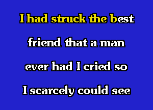 I had struck the best
friend that a man

ever had lcried so

lscarcely could see I