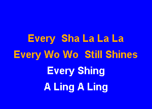 Every Sha La La La
Every W0 W0 Still Shines

Every Shing
A Ling A Ling