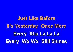 Just Like Before

It's Yesterday Once More
Every Sha La La La
Every W0 W0 Still Shines