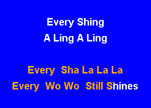 Every Shing
A Ling A Ling

Every Sha La La La
Every W0 W0 Still Shines