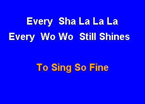 Every Sha La La La
Every W0 W0 Still Shines

To Sing So Fine