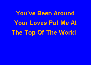 You've Been Around
Your Loves Put Me At
The Top Of The World