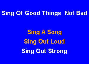 Sing Of Good Things Not Bad

Sing A Song
Sing Out Loud
Sing Out Strong