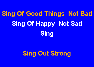 Sing Of Good Things Not Bad
Sing 0f Happy Not Sad

Sing

Sing Out Strong