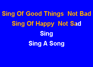 Sing Of Good Things Not Bad
Sing 0f Happy Not Sad

Sing
Sing A Song